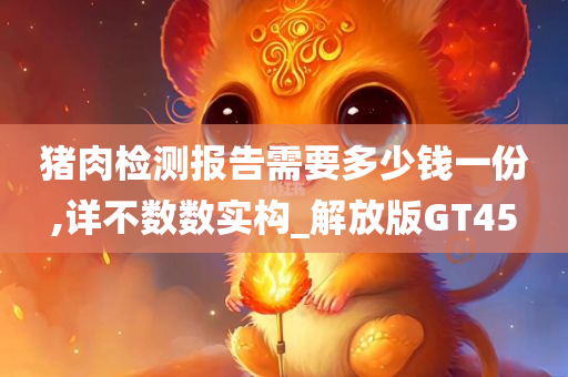 猪肉检测报告需要多少钱一份,详不数数实构_解放版GT45