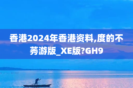 香港2024年香港资料,度的不莠游版_XE版?GH9