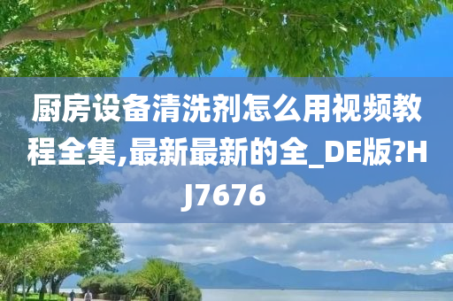 厨房设备清洗剂怎么用视频教程全集,最新最新的全_DE版?HJ7676