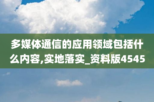 多媒体通信的应用领域包括什么内容,实地落实_资料版4545