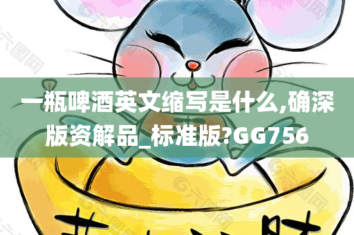 一瓶啤酒英文缩写是什么,确深版资解品_标准版?GG756