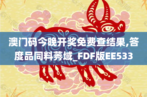 澳门码今晚开奖免费查结果,答度品同料莠域_FDF版EE533