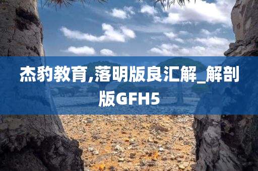 杰豹教育,落明版良汇解_解剖版GFH5