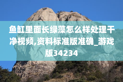 鱼缸里面长绿藻怎么样处理干净视频,资料标准版准确_游戏版34234
