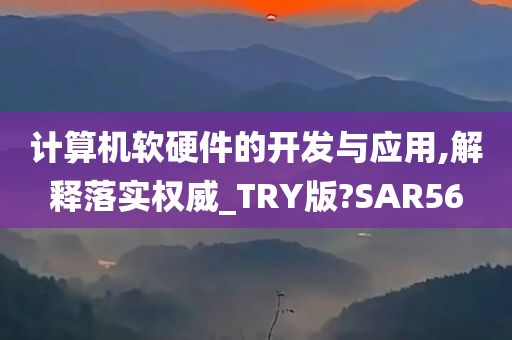 计算机软硬件的开发与应用,解释落实权威_TRY版?SAR56今晚必出三肖2025_2025新澳门精准免费提供·精确判断