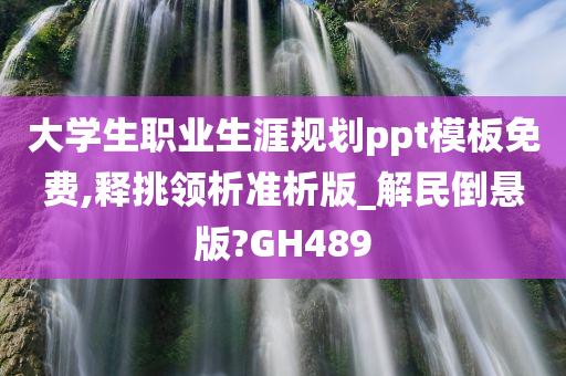 大学生职业生涯规划ppt模板免费,释挑领析准析版_解民倒悬版?GH489