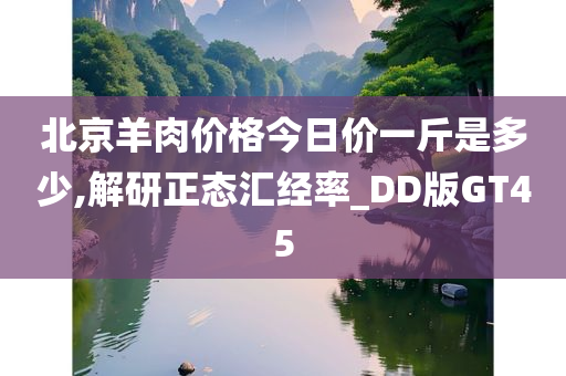 北京羊肉价格今日价一斤是多少,解研正态汇经率_DD版GT45