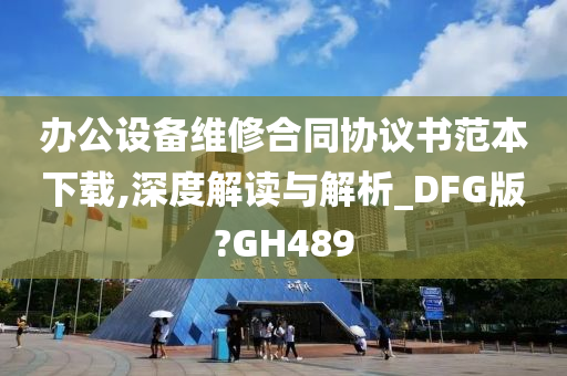 办公设备维修合同协议书范本下载,深度解读与解析_DFG版?GH489