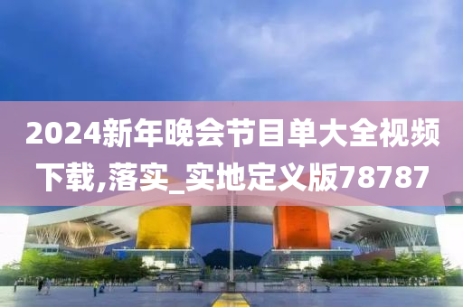 2024新年晚会节目单大全视频下载,落实_实地定义版78787