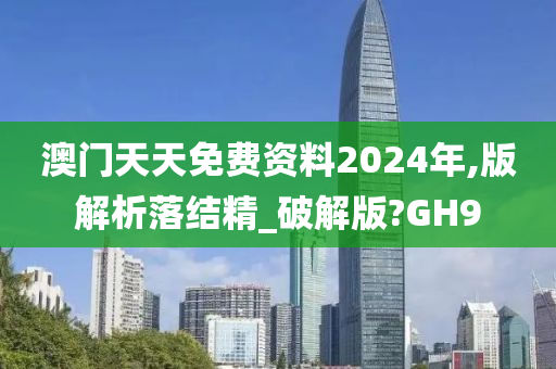 澳门天天免费资料2024年,版解析落结精_破解版?GH9