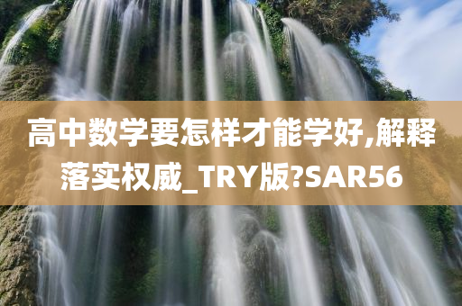 高中数学要怎样才能学好,解释落实权威_TRY版?SAR56