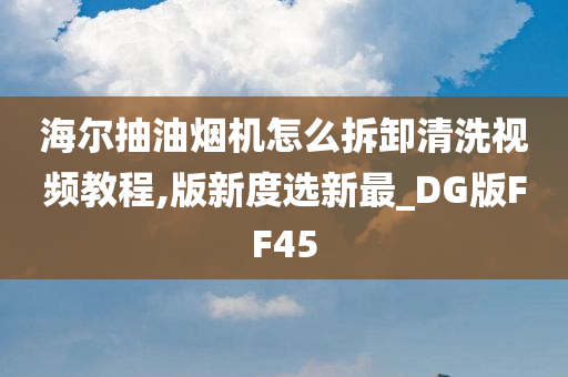 海尔抽油烟机怎么拆卸清洗视频教程,版新度选新最_DG版FF45