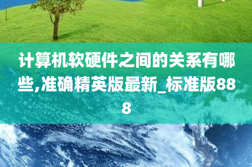 计算机软硬件之间的关系有哪些,准确精英版最新_标准版888今晚必出三肖2025_2025新澳门精准免费提供·精确判断