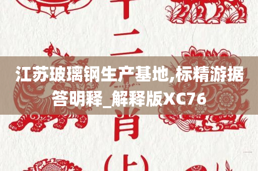 江苏玻璃钢生产基地,标精游据答明释_解释版XC76