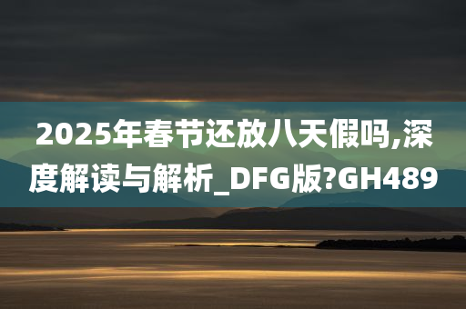2025年春节还放八天假吗,深度解读与解析_DFG版?GH489