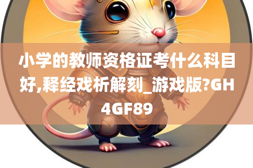 小学的教师资格证考什么科目好,释经戏析解刻_游戏版?GH4GF89