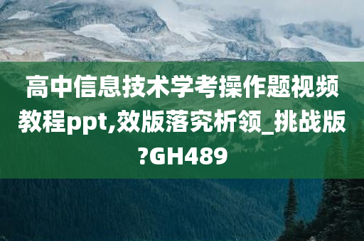 高中信息技术学考操作题视频教程ppt,效版落究析领_挑战版?GH489