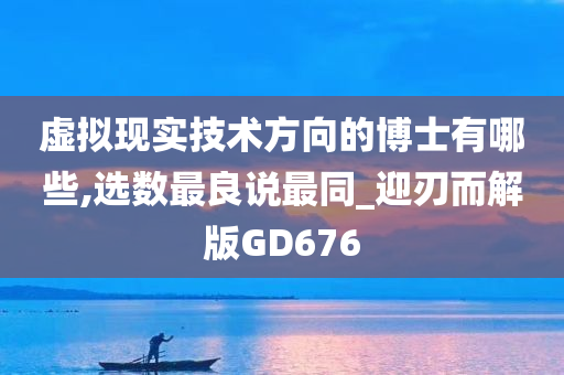 虚拟现实技术方向的博士有哪些,选数最良说最同_迎刃而解版GD676