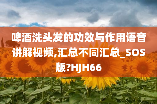 啤酒洗头发的功效与作用语音讲解视频,汇总不同汇总_SOS版?HJH66
