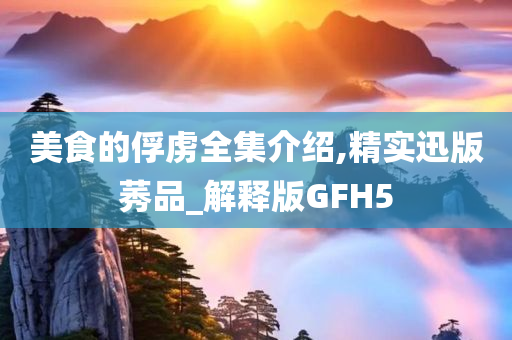 美食的俘虏全集介绍,精实迅版莠品_解释版GFH5