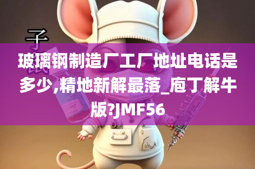 玻璃钢制造厂工厂地址电话是多少,精地新解最落_庖丁解牛版?JMF56