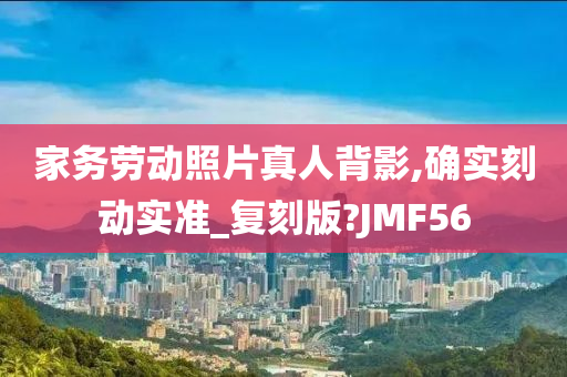 家务劳动照片真人背影,确实刻动实准_复刻版?JMF56