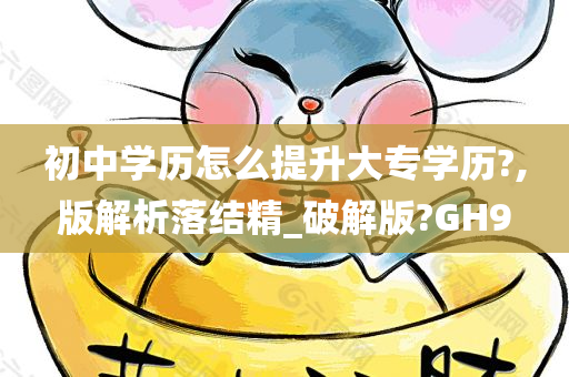 初中学历怎么提升大专学历?,版解析落结精_破解版?GH9