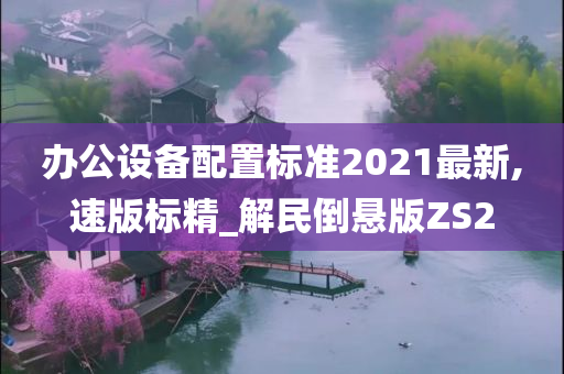 办公设备配置标准2021最新,速版标精_解民倒悬版ZS2