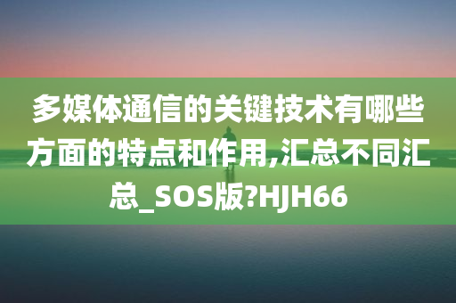 多媒体通信的关键技术有哪些方面的特点和作用,汇总不同汇总_SOS版?HJH66