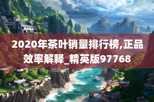 2020年茶叶销量排行榜,正品效率解释_精英版97768