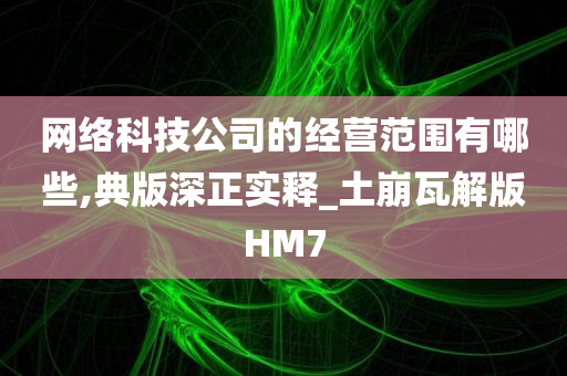 网络科技公司的经营范围有哪些,典版深正实释_土崩瓦解版HM7