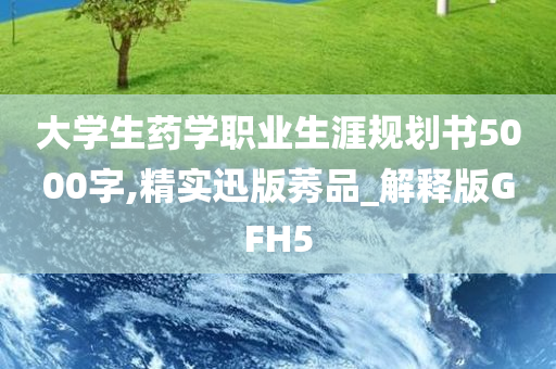 大学生药学职业生涯规划书5000字,精实迅版莠品_解释版GFH5