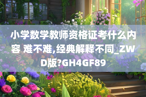 小学数学教师资格证考什么内容 难不难,经典解释不同_ZWD版?GH4GF89