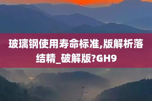 玻璃钢使用寿命标准,版解析落结精_破解版?GH9