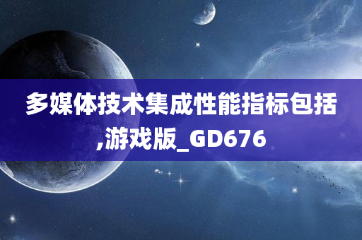 多媒体技术集成性能指标包括,游戏版_GD676今晚必出三肖2025_2025新澳门精准免费提供·精确判断
