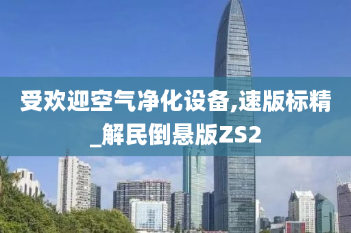 受欢迎空气净化设备,速版标精_解民倒悬版ZS2今晚必出三肖2025_2025新澳门精准免费提供·精确判断