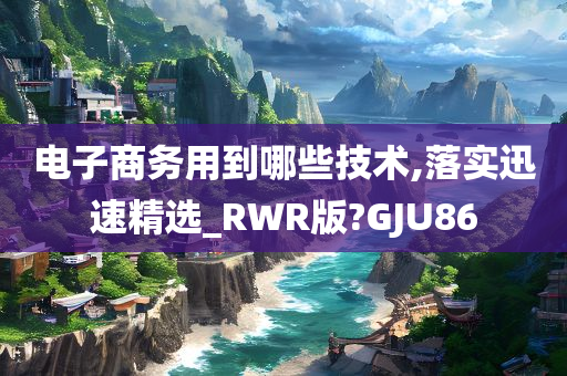 电子商务用到哪些技术,落实迅速精选_RWR版?GJU86