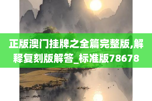正版澳门挂牌之全篇完整版,解释复刻版解答_标准版78678
