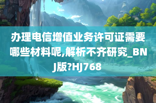 办理电信增值业务许可证需要哪些材料呢,解析不齐研究_BNJ版?HJ768