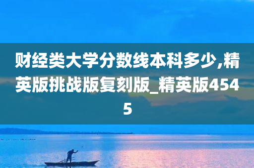 财经类大学分数线本科多少,精英版挑战版复刻版_精英版4545