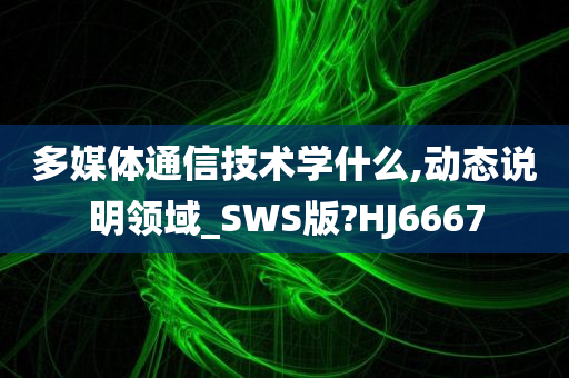 多媒体通信技术学什么,动态说明领域_SWS版?HJ6667