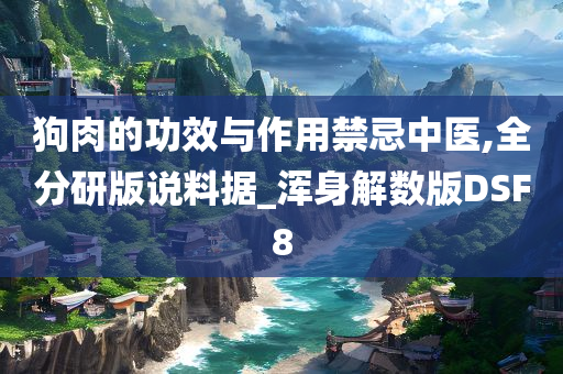 狗肉的功效与作用禁忌中医,全分研版说料据_浑身解数版DSF8