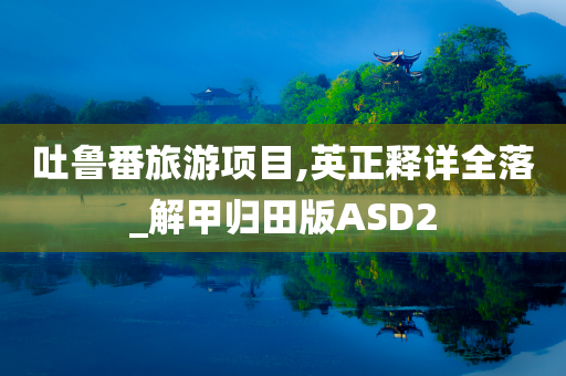 吐鲁番旅游项目,英正释详全落_解甲归田版ASD2