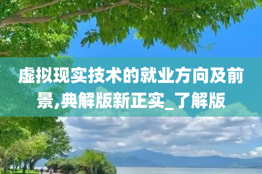 虚拟现实技术的就业方向及前景,典解版新正实_了解版