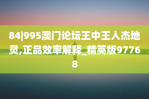 84|995澳门论坛王中王人杰地灵,正品效率解释_精英版97768今晚必出三肖2025_2025新澳门精准免费提供·精确判断