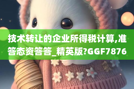 技术转让的企业所得税计算,准答态资答答_精英版?GGF7876