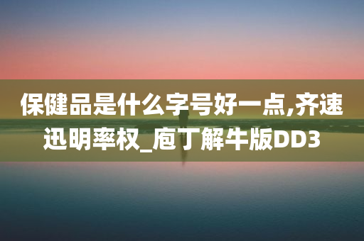 保健品是什么字号好一点,齐速迅明率权_庖丁解牛版DD3