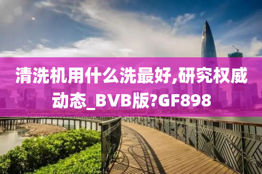 清洗机用什么洗最好,研究权威动态_BVB版?GF898