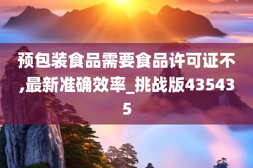 预包装食品需要食品许可证不,最新准确效率_挑战版435435