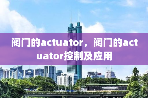 阀门的actuator，阀门的actuator控制及应用